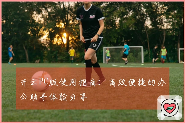 开云PC版使用指南：高效便捷的办公助手体验分享