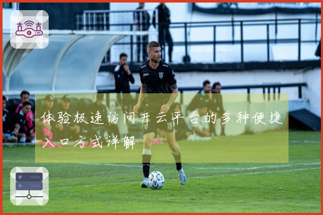 体验极速访问开云平台的多种便捷入口方式详解