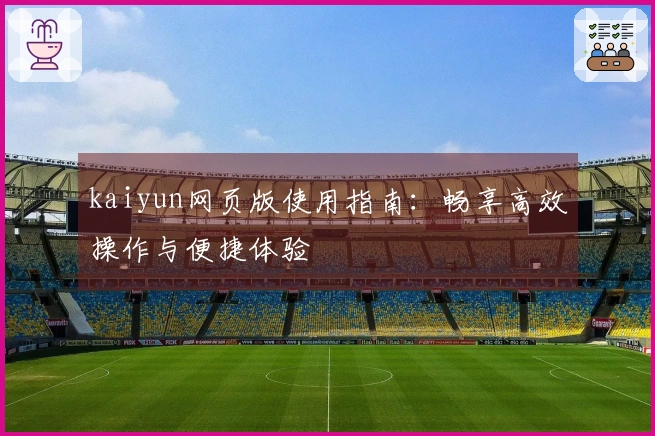 kaiyun网页版使用指南：畅享高效操作与便捷体验