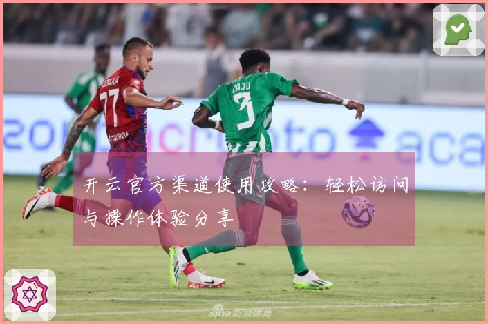 开云官方渠道使用攻略：轻松访问与操作体验分享