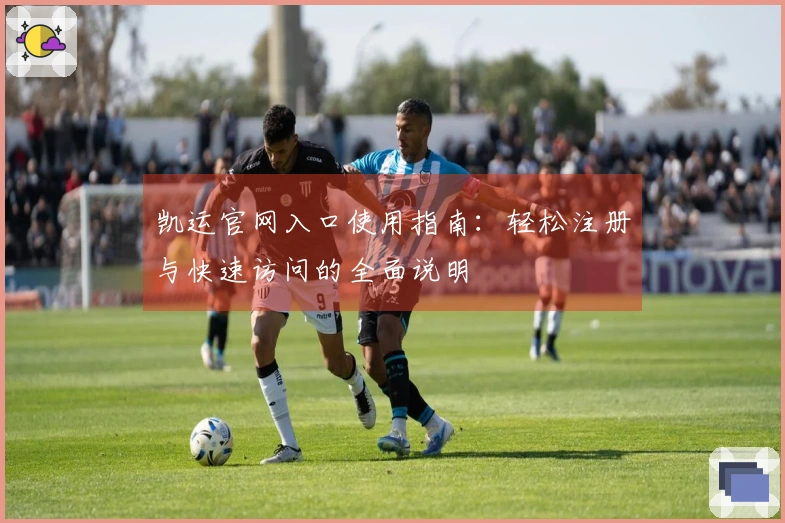 凯运官网入口使用指南：轻松注册与快速访问的全面说明