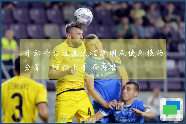 开云平台注册流程说明及使用技巧分享，轻松上手不再难