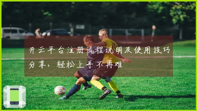 开云平台注册流程说明及使用技巧分享，轻松上手不再难