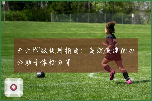 开云PC版使用指南：高效便捷的办公助手体验分享