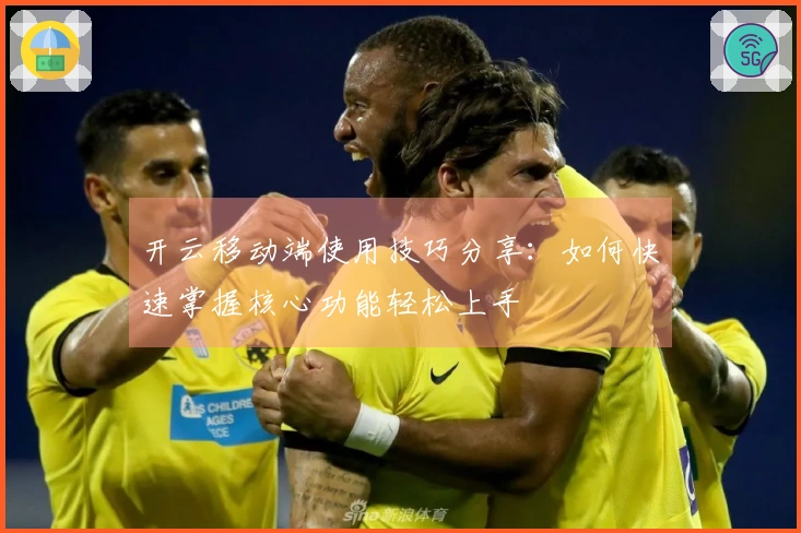 开云移动端使用技巧分享：如何快速掌握核心功能轻松上手