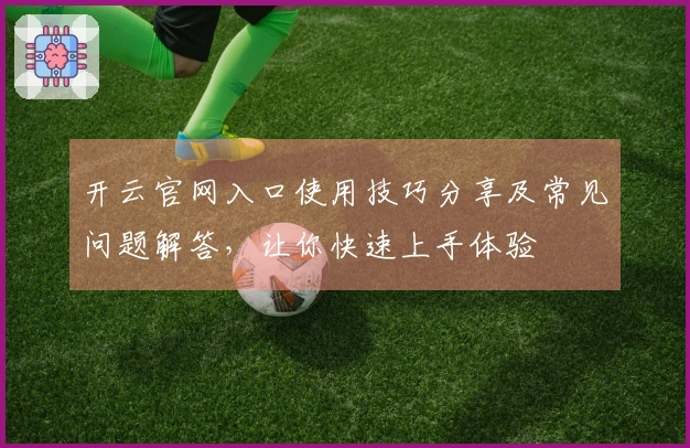 开云官网入口使用技巧分享及常见问题解答，让你快速上手体验