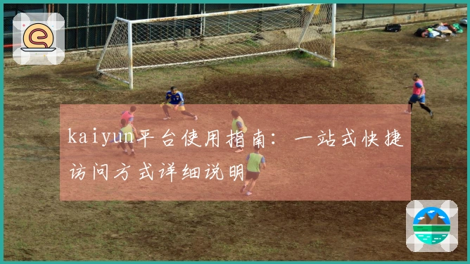 kaiyun平台使用指南：一站式快捷访问方式详细说明