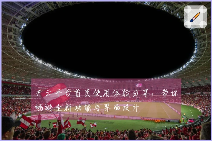 开云平台首页使用体验分享，带你畅游全新功能与界面设计