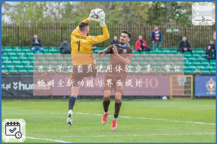 开云平台首页使用体验分享，带你畅游全新功能与界面设计