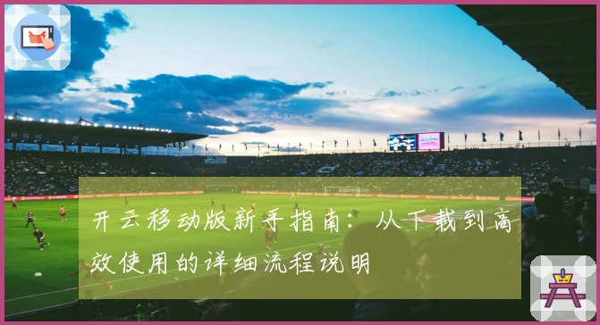 开云移动版新手指南：从下载到高效使用的详细流程说明