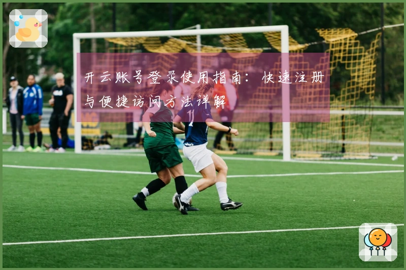 开云账号登录使用指南：快速注册与便捷访问方法详解