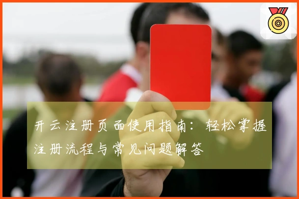 开云注册页面使用指南：轻松掌握注册流程与常见问题解答