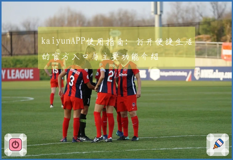 kaiyunAPP使用指南：打开便捷生活的官方入口与主要功能介绍