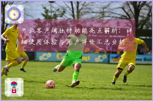 开云客户端独特功能亮点解析：详细使用体验与用户评价汇总分析