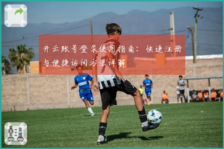 开云账号登录使用指南：快速注册与便捷访问方法详解