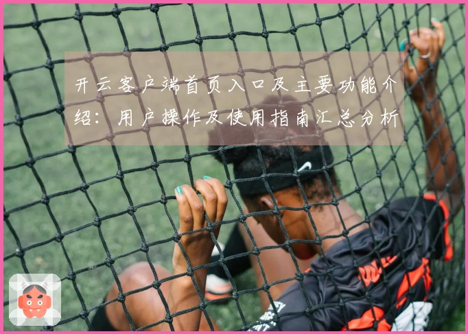 开云客户端首页入口及主要功能介绍：用户操作及使用指南汇总分析