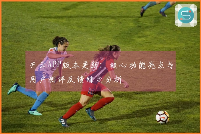 开云APP版本更新：核心功能亮点与用户测评反馈综合分析