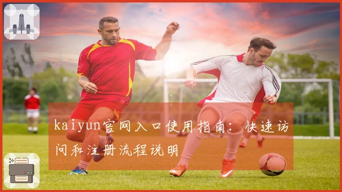 kaiyun官网入口使用指南：快速访问和注册流程说明